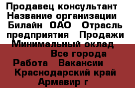 Продавец-консультант › Название организации ­ Билайн, ОАО › Отрасль предприятия ­ Продажи › Минимальный оклад ­ 30 000 - Все города Работа » Вакансии   . Краснодарский край,Армавир г.